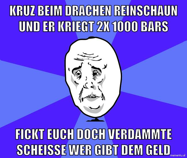 kruz beim drachen reinschaun und er kriegt 2x 1000 bars FICKT euch doch verdammte scheisse wer gibt dem geld