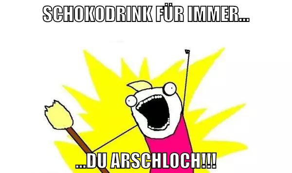 Schokodrink für immer... ...Du Arschloch!!!