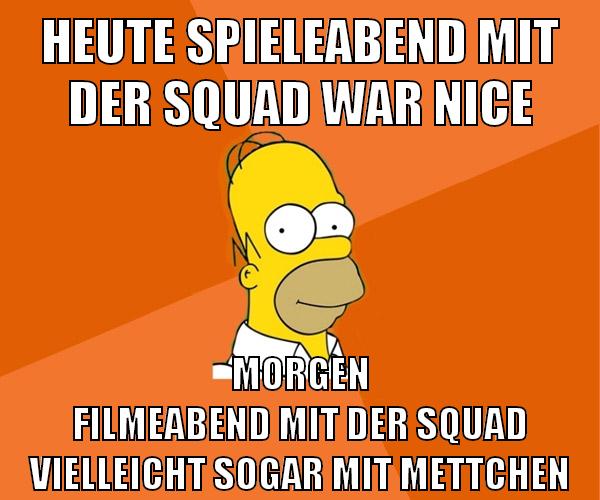 heute spieleabend mit der squad war nice morgen filmeabend mit der squad vielleicht sogar mit mettchen
