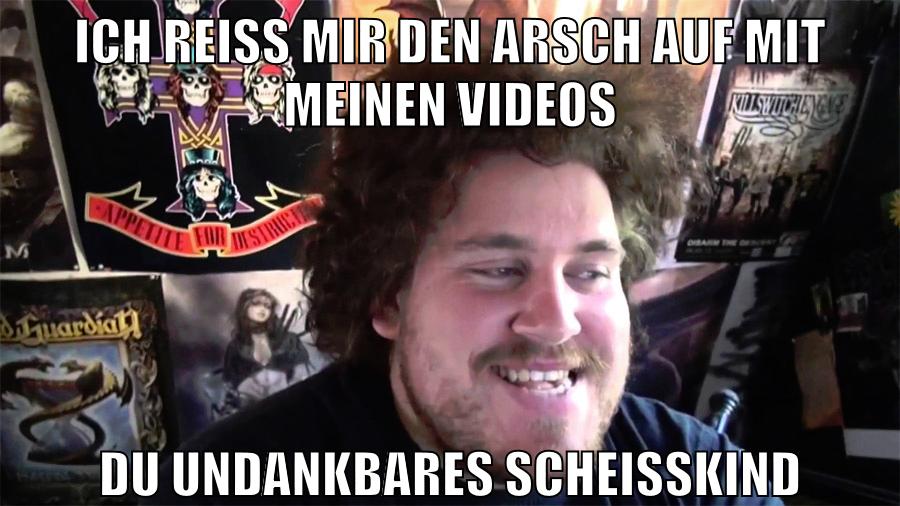 ich reiss mir den arsch auf mit meinen videos du undankbares scheisskind