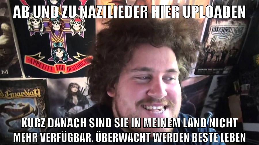 ab und zu nazilieder hier uploaden kurz danach sind sie in meinem land nicht mehr verfügbar. überwacht werden beste leben