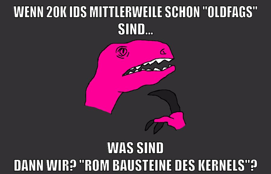Wenn 20k IDs mittlerweile schon "oldfags" sind... Was sind dann wir? "ROM Bausteine des Kernels"?