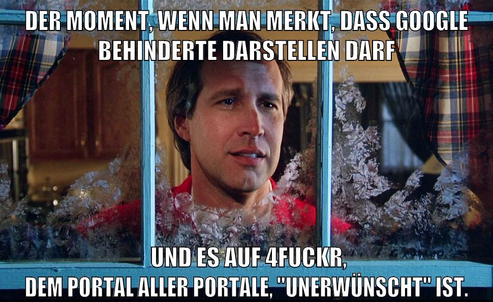 Der Moment, wenn man merkt, dass google behinderte darstellen darf und es auf 4fuckr, dem Portal aller Portale, "unerwünscht" ist.