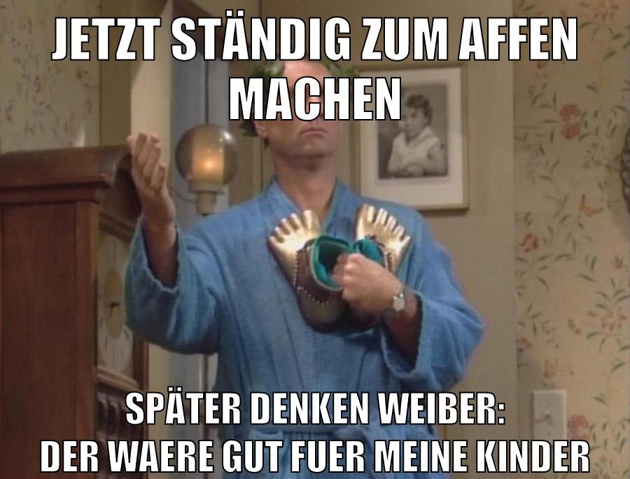 Jetzt ständig zum affen machen später denken weiber: der waere gut fuer meine Kinder