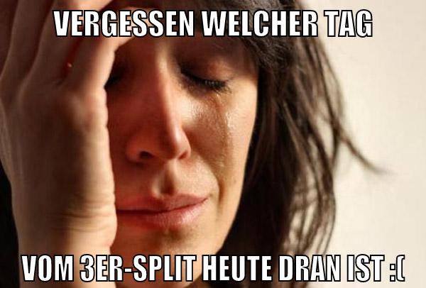 vergessen welcher tag vom 3er-split heute dran ist :(