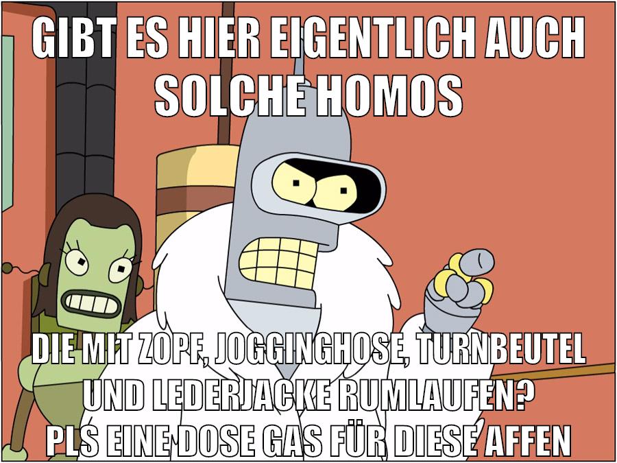 gibt es hier eigentlich auch solche homos die mit zopf, jogginghose, turnbeutel und lederjacke rumlaufen? pls eine dose gas für diese affen