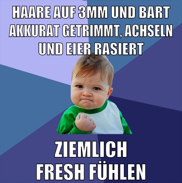 haare auf 3mm und bart akkurat getrimmt, achseln und eier rasiert ziemlich fresh fühlen