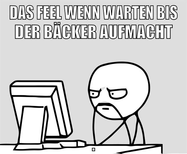 das feel wenn warten bis der bäcker aufmacht .