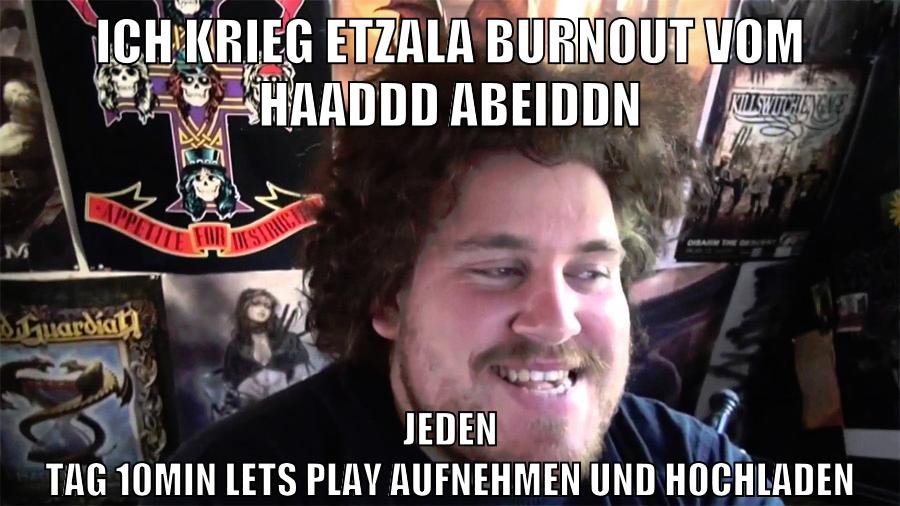 ich krieg etzala burnout vom haaddd abeiddn jeden tag 10min lets play aufnehmen und hochladen