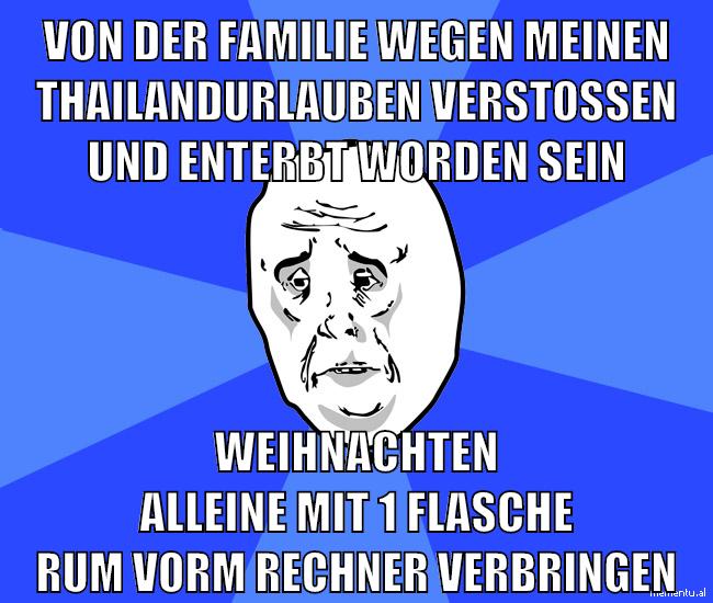 von der familie wegen meinen thailandurlauben verstoßen und enterbt worden sein weihnachten alleine mit 1 flasche rum vorm rechner verbringen