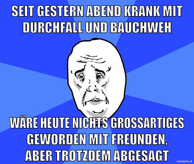 seit gestern abend krank mit durchfall und bauchweh wäre heute nichts großartiges geworden mit freunden, aber trotzdem abgesagt