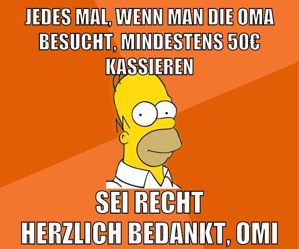 jedes mal, wenn man die oma besucht, mindestens 50€ kassieren sei recht herzlich bedankt, omi
