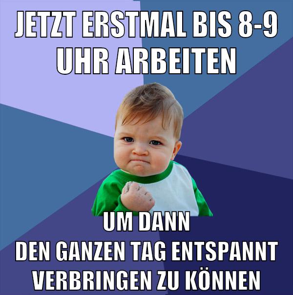 jetzt erstmal bis 8-9 uhr arbeiten um dann den ganzen tag entspannt verbringen zu können