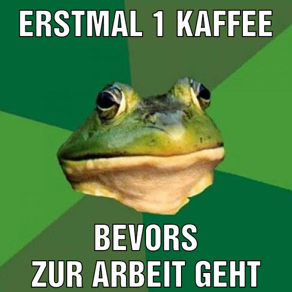 ERSTMAL 1 KAFFEE BEVORS ZUR ARBEIT GEHT