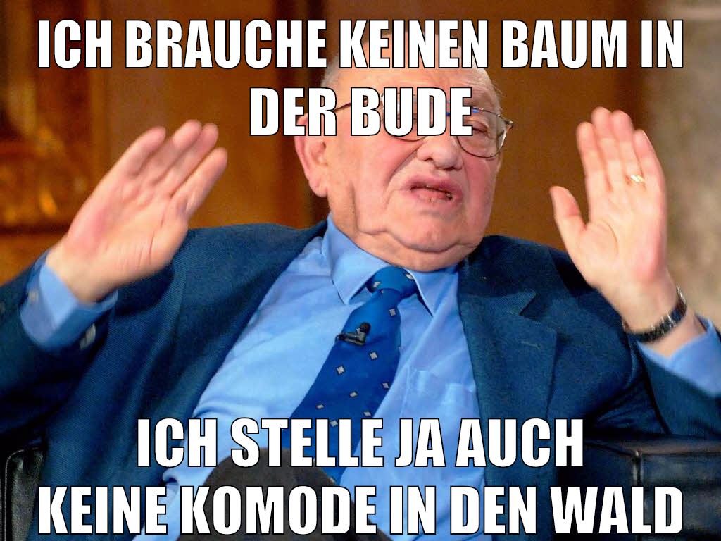 Ich brauche keinen Baum in der Bude Ich stelle ja auch keine Komode in den Wald
