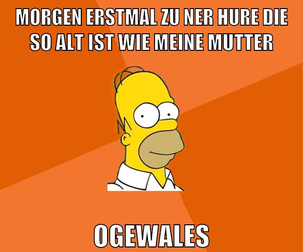 Morgen erstmal zu ner hure die so alt ist wie meine mutter ogewales