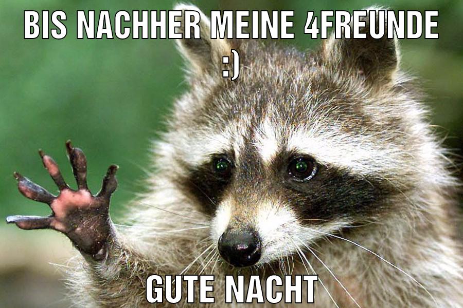 Bis nachher meine 4freunde :) Gute Nacht