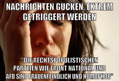 nachrichten gucken. extrem getriggert werden "die rechtspopulistischen parteien wie front national und afd sind frauenfeindlich und homophob"