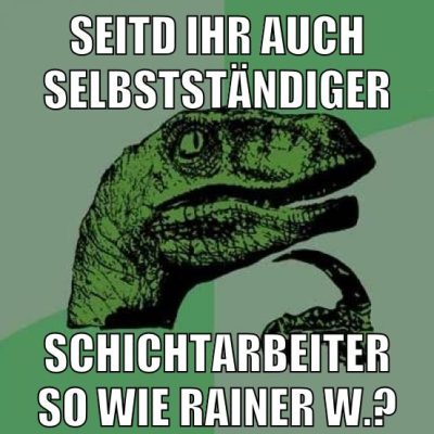 seitd ihr auch selbstständiger schichtarbeiter so wie rainer w.?