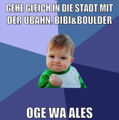 gehe gleich in die stadt.mit der ubahn. bibi&boulder oge wa ales