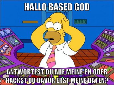 hallo based god antwortest du auf meine pn oder hackst du davor erst meine daten?