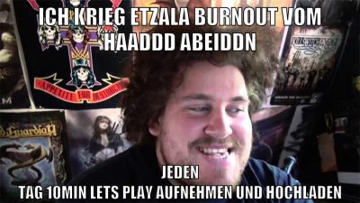 ich krieg etzala burnout vom haaddd abeiddn jeden tag 10min lets play aufnehmen und hochladen
