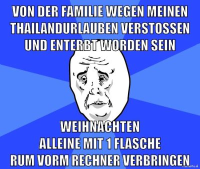 von der familie wegen meinen thailandurlauben verstoßen und enterbt worden sein weihnachten alleine mit 1 flasche rum vorm rechner verbringen