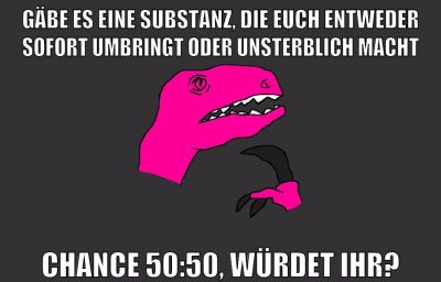 GÄBE ES EINE SUBSTANZ, DIE EUCH ENTWEDER SOFORT UMBRINGT ODER UNSTERBLICH MACHT CHANCE 50:50, WüRDET IHR?