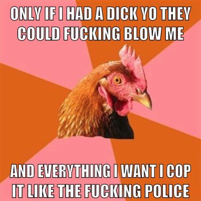 Only if I had a dick yo they could fucking blow me And everything I want I cop it like the fucking police