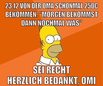23.12 von der oma schonmal 250€ bekommen. "morgen bekommst dann nochmal was" Sei recht herzlich bedankt, Omi