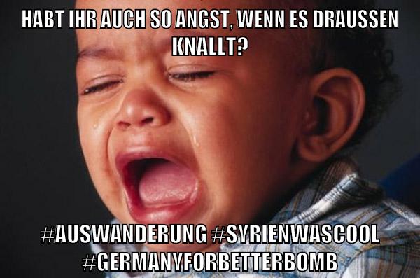 Habt ihr auch so Angst, wenn es draußen knallt? #Auswanderung #SyrienWasCool #GermanyForBetterBomb