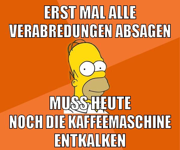 erst mal alle verabredungen absagen muss heute noch die kaffeemaschine entkalken