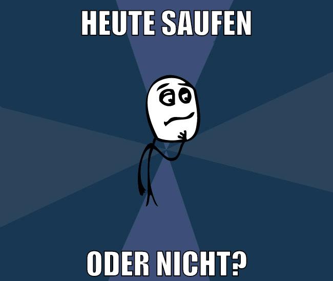 heute saufen oder nicht?