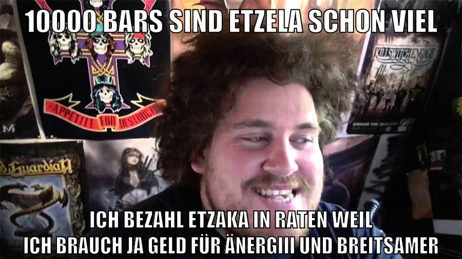 10000 bars sind etzela schon viel ich bezahl etzaka in raten weil ich brauch ja geld für änergiii und breitsamer