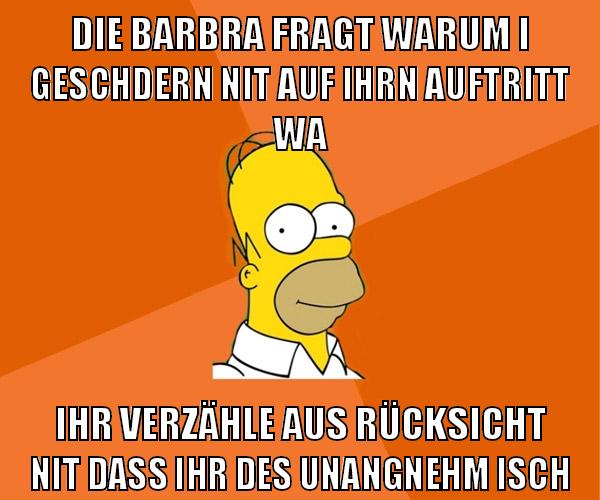 die barbra fragt warum i geschdern nit auf ihrn auftritt wa ihr verzähle aus rücksicht nit dass ihr des unangnehm isch