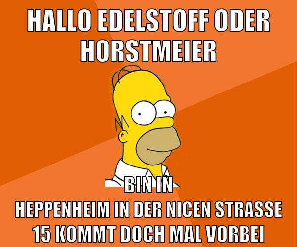 hallo edelstoff oder horstmeier bin in heppenheim in der nicen straße 15 kommt doch mal vorbei