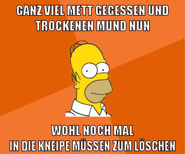 ganz viel mett gegessen und trockenen mund nun wohl noch mal in die kneipe müssen zum löschen