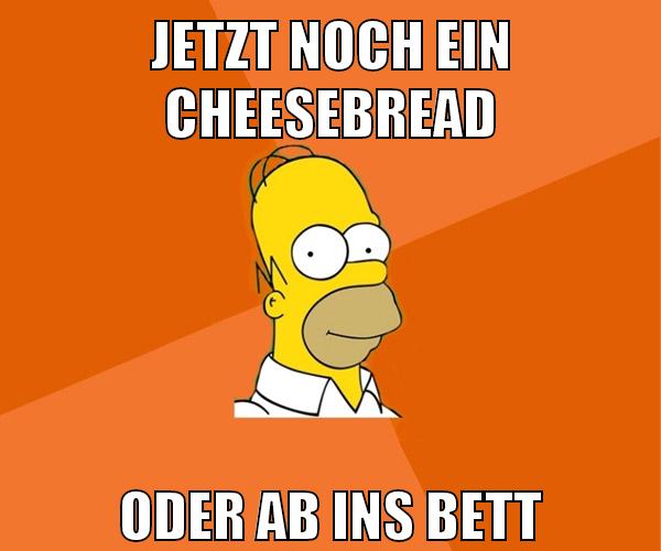 jetzt noch ein cheesebread oder ab ins bett