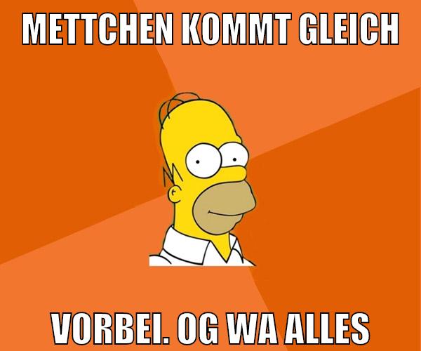 mettchen kommt gleich vorbei. Og wa alles