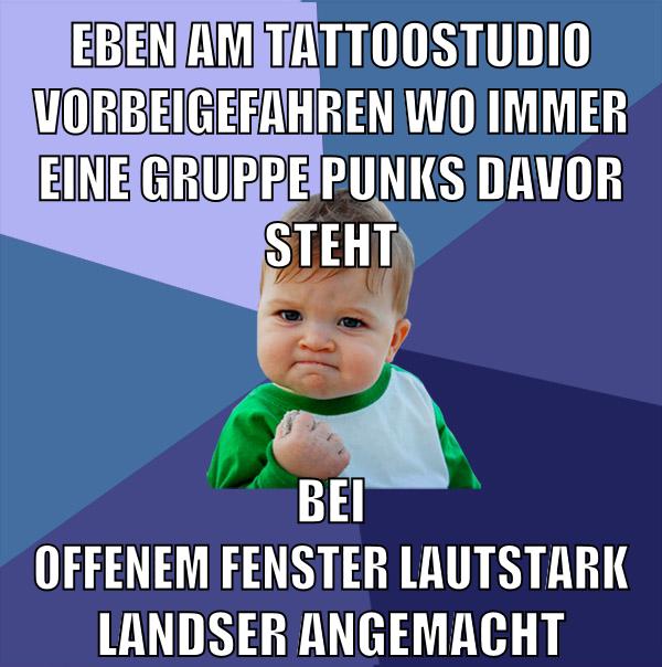eben am tattoostudio vorbeigefahren wo immer eine gruppe punks davor steht bei offenem fenster lautstark landser angemacht