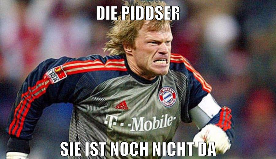 die piddser sie ist noch nicht da