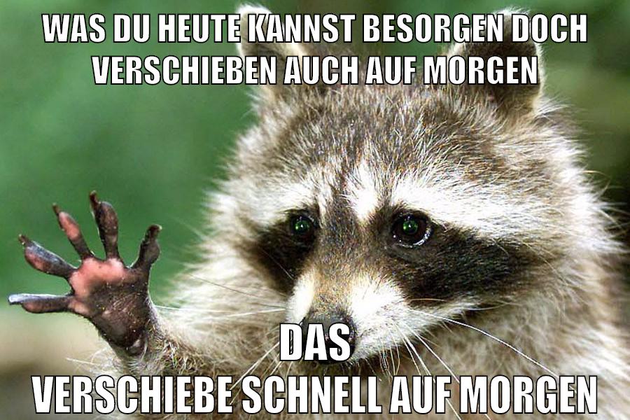 WAS DU HEUTE KANNST BESORGEN DOCH VERSCHIEBEN AUCH AUF MORGEN DAS VERSCHIEBE SCHNELL AUF MORGEN