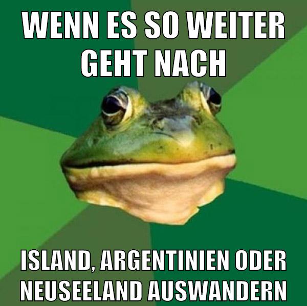 Wenn es so weiter geht nach island, argentinien oder neuseeland auswandern