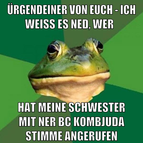 ürgendeiner von euch - ich weiß es ned, wer hat meine schwester mit ner bc kombjuda stimme angerufen