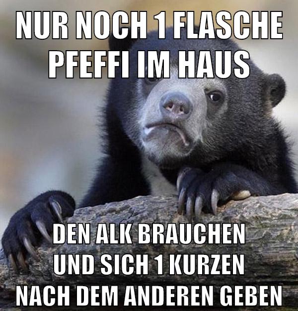 nur noch 1 flasche pfeffi im haus den alk brauchen und sich 1 kurzen nach dem anderen geben