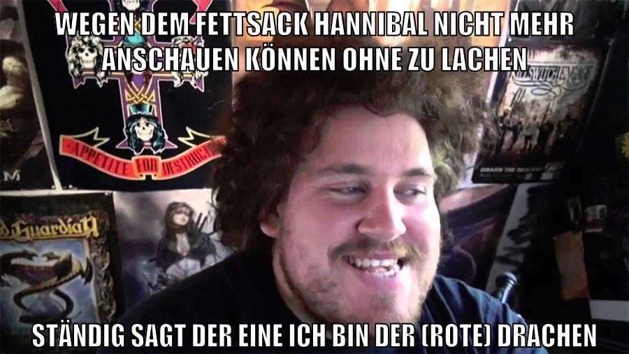wegen dem fettsack hannibal nicht mehr anschauen können ohne zu lachen ständig sagt der eine ICh bin der (rote) drachen