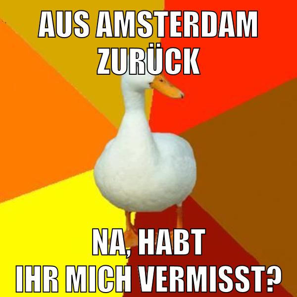 aus amsterdam zurück na, habt ihr mich vermisst?