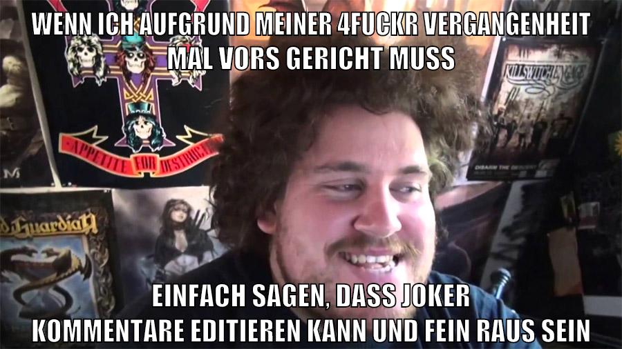 wenn ich aufgrund meiner 4fuckr vergangenheit mal vors gericht muss einfach sagen, dass joker kommentare editieren kann und fein raus sein