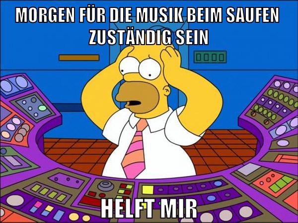 Morgen für die musik beim saufen  zuständig sein helft mir