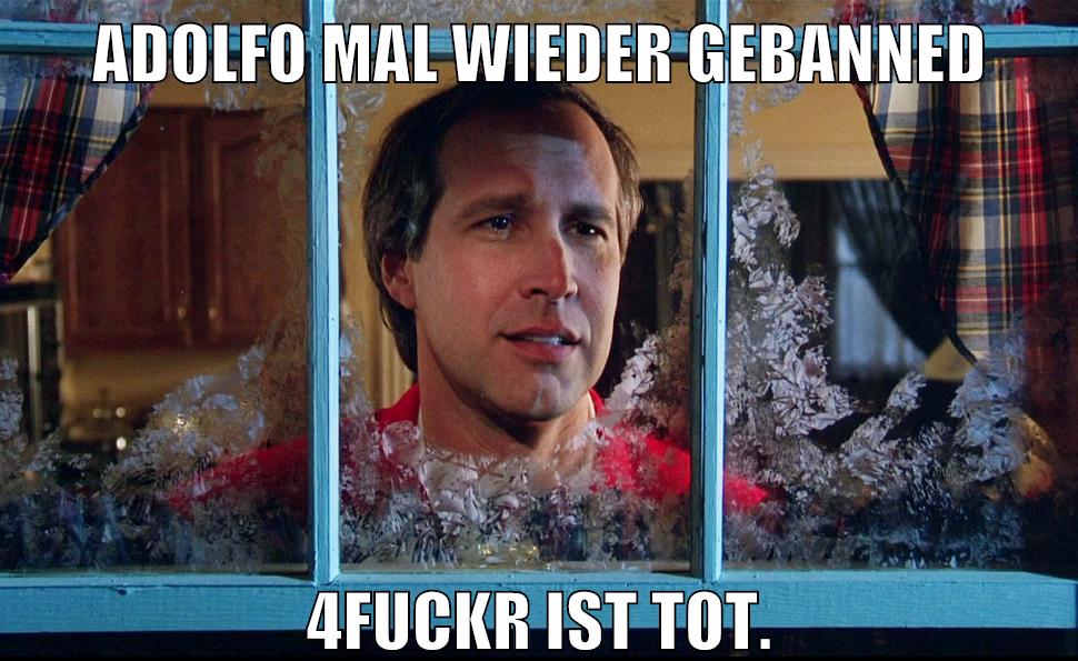 adolfo mal wieder gebanned 4fuckr ist tot.